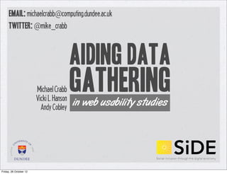email: michaelcrabb@computing.dundee.ac.uk
     twitter: @mike_crabb



                                          Aiding Data
                        Michael Crabb
                        Vicki L. Hanson
                                          Gathering
                                          in web usability studies
                          Andy Cobley




Friday, 26 October 12
 