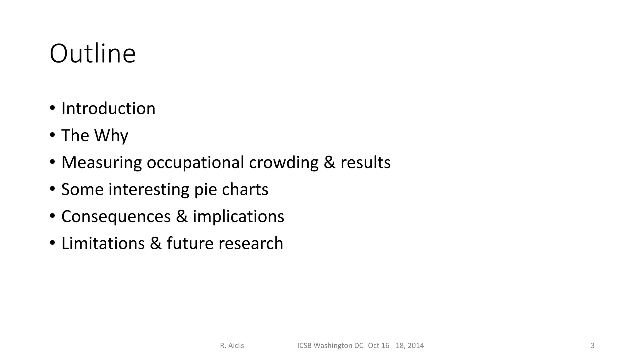 Outline 
• Introduction 
• The Why 
• Measuring occupational crowding & results 
• Some interesting pie charts 
• Consequences & implications 
• Limitations & future research 
R. Aidis ICSB Washington DC -Oct 16 - 18, 2014 3 
 