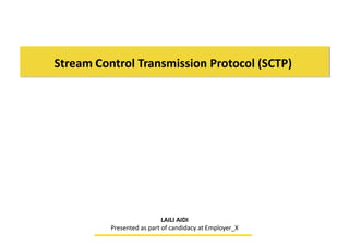 Stream	
  Control	
  Transmission	
  Protocol	
  (SCTP)	
  	
  
LAILI	
  AIDI	
  
Presented	
  as	
  part	
  of	
  candidacy	
  at	
  Employer_X	
  
 