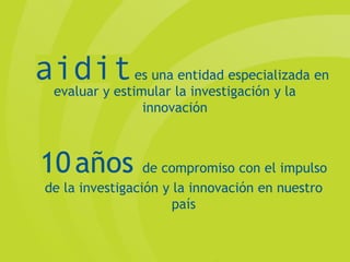 es una entidad especializada en
 evaluar y estimular la investigación y la
                innovación



10 años          de compromiso con el impulso
de la investigación y la innovación en nuestro
                      país
 