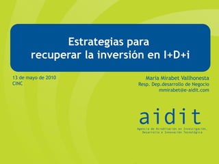 Estrategias para
       recuperar la inversión en I+D+i
13 de mayo de 2010            Maria Mirabet Vallhonesta
CINC                       Resp. Dep.desarrollo de Negocio
                                    mmirabet@e-aidit.com
 