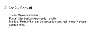 AI Apa? – Copy.ai
- Tugas: Membuat caption
- Fungsi: Memberikan rekomendasi caption.
- Manfaat: Memberikan gambaran caption yang lebih menarik sesuai
dengan tema.
 