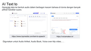 AI Text to
Speech
Generate teks ke bentuk audio dalam berbagai macam bahasa di dunia dengan banyak
pilihan karakter suara.
https://www.topmediai.com/text-to-speech/ https://voicemaker.in/
Digunakan untuk Audio Artikel, Audio Book, Voice over klip video, …
 