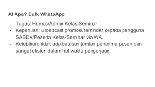 AI Apa? Bulk WhatsApp
- Tugas: Humas/Admin Kelas-Seminar
- Keperluan: Broadcast promosi/reminder kepada pengguna
SABDA/Peserta Kelas-Seminar via WA.
- Kelebihan: tidak ada batasan jumlah penerima pesan dan
sangat efisien dalam hal waktu pengerjaan.
 