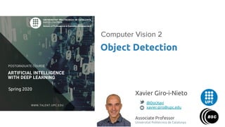 Object Detection
Computer Vision 2
Xavier Giro-i-Nieto
@DocXavi
xavier.giro@upc.edu
Associate Professor
Universitat Politècnica de Catalunya
Spring 2020
 