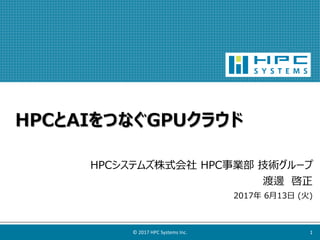 © 2017 HPC Systems Inc. 1
HPCシステムズ株式会社 HPC事業部 技術グループ
渡邊 啓正
2017年 6月13日 (火)
HPCとAIをつなぐGPUクラウド
 