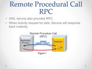 Remote Procedural Call
RPC
• AIDL service also provides RPC.
• When Activity request for data, Service will response
back instantly.
 