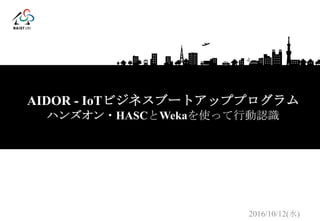 プロトタイピング基礎（I）
AIDOR - IoTビジネスブートアッププログラム
ハンズオン・HASCとWekaを使って行動認識
2016/10/12(水)
 