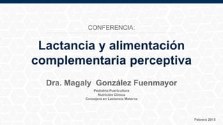 Pediatría-Puericultura
Nutrición Clínica
Consejera en Lactancia Materna
Febrero 2015
Dra. Magaly González Fuenmayor
Lactancia y alimentación
complementaria perceptiva
CONFERENCIA:
 