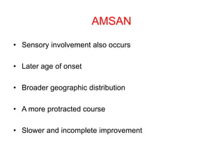 AMSAN
• Sensory involvement also occurs
• Later age of onset
• Broader geographic distribution
• A more protracted course
• Slower and incomplete improvement
 