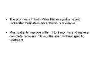 • The prognosis in both Miller Fisher syndrome and
Bickerstaff brainstem encephalitis is favorable.
• Most patients improve within 1 to 2 months and make a
complete recovery in 6 months even without specific
treatment.
 