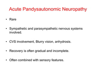 Acute Pandysautonomic Neuropathy
• Rare
• Sympathetic and parasympathetic nervous systems
involved.
• CVS involvement, Blurry vision, anhydrosis.
• Recovery is often gradual and incomplete.
• Often combined with sensory features.
 