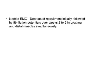 • Needle EMG - Decreased recruitment initially, followed
by fibrillation potentials over weeks 2 to 5 in proximal
and distal muscles simultaneously.
 