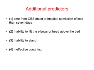 Additional predictors
• (1) time from GBS onset to hospital admission of less
than seven days
• (2) inability to lift the elbows or head above the bed
• (3) inability to stand
• (4) ineffective coughing
 