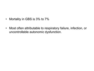 • Mortality in GBS is 3% to 7%
• Most often attributable to respiratory failure, infection, or
uncontrollable autonomic dysfunction.
 