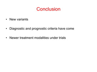Conclusion
• New variants
• Diagnostic and prognostic criteria have come
• Newer treatment modalities under trials
 