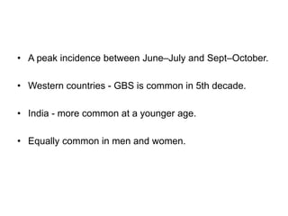 • A peak incidence between June–July and Sept–October.
• Western countries - GBS is common in 5th decade.
• India - more common at a younger age.
• Equally common in men and women.
 