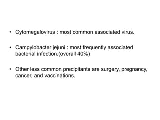 • Cytomegalovirus : most common associated virus.
• Campylobacter jejuni : most frequently associated
bacterial infection.(overall 40%)
• Other less common precipitants are surgery, pregnancy,
cancer, and vaccinations.
 