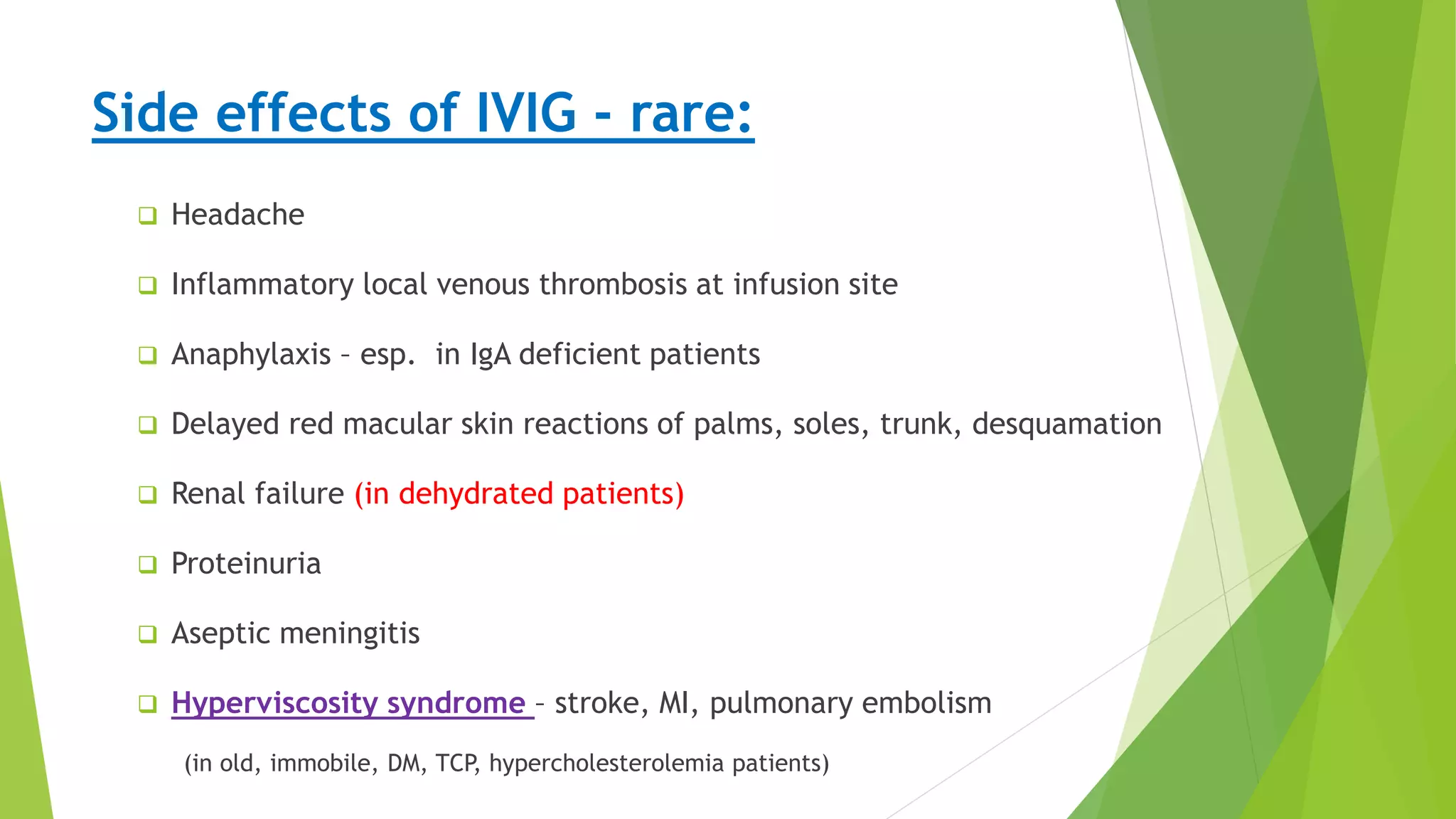 Treatment
Side effects of IVIG - rare:
 Headache
 Inflammatory local venous thrombosis at infusion site
 Anaphylaxis – esp. in IgA deficient patients
 Delayed red macular skin reactions of palms, soles, trunk, desquamation
 Renal failure (in dehydrated patients)
 Proteinuria
 Aseptic meningitis
 Hyperviscosity syndrome – stroke, MI, pulmonary embolism
(in old, immobile, DM, TCP, hypercholesterolemia patients)
 