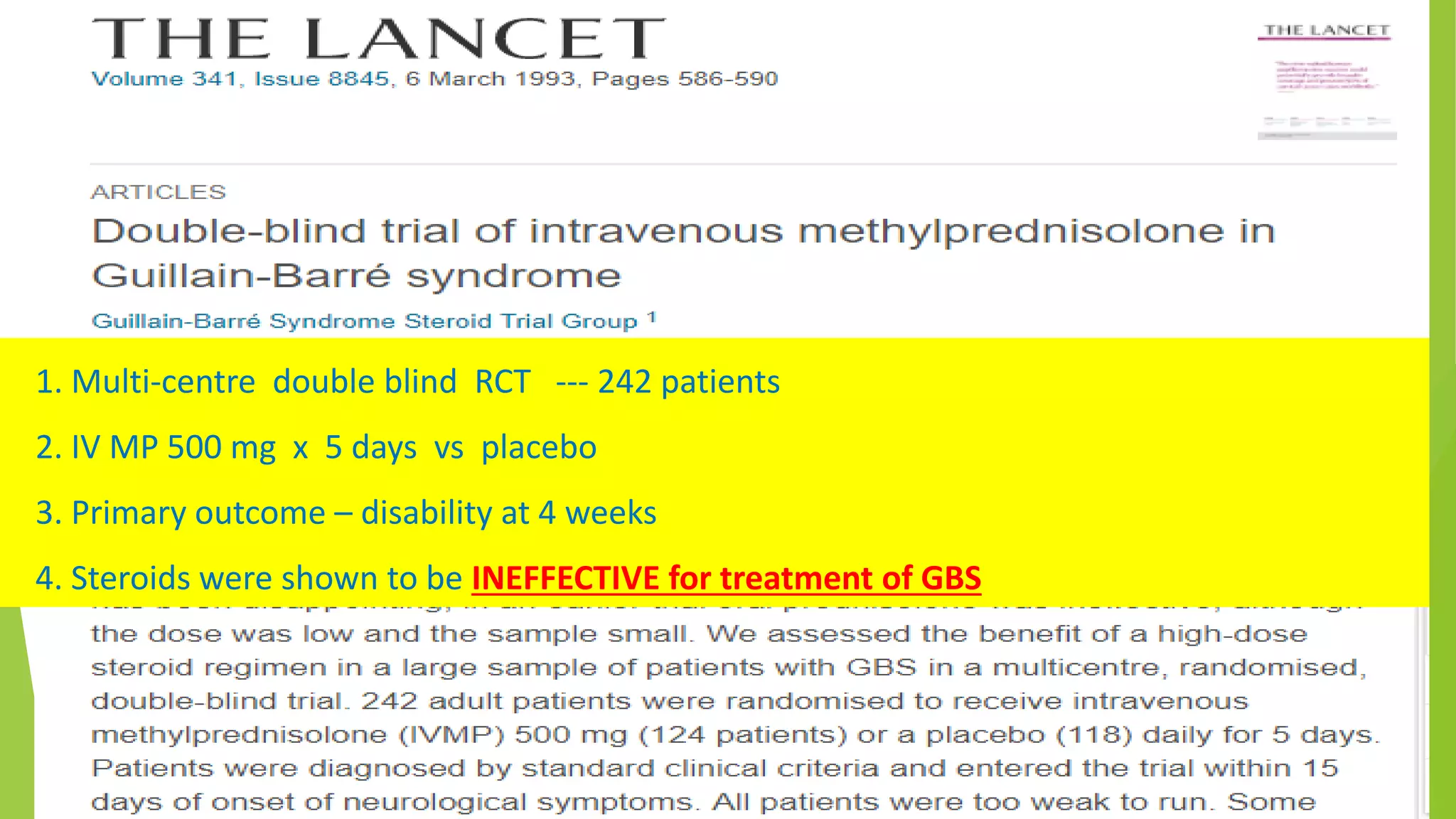 1. Multi-centre double blind RCT --- 242 patients
2. IV MP 500 mg x 5 days vs placebo
3. Primary outcome – disability at 4 weeks
4. Steroids were shown to be INEFFECTIVE for treatment of GBS
 