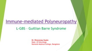 Immune-mediated Polyneuropathy
L-GBS – Guillian Barre Syndrome
Dr. Dhananjay Gupta
Dept. Of Neurology
Ramaiah Medical Coll...