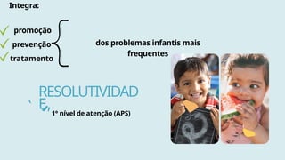 RESOLUTIVIDAD
E
Integra:
promoção
prevenção
tratamento
dos problemas infantis mais
frequentes
1º nível de atenção (APS)
 