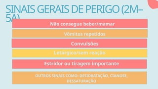 SINAISGERAISDEPERIGO(2M–
5A) Não consegue beber/mamar
Vômitos repetidos
Convulsões
Letárgico/sem reação
Estridor ou tiragem importante
OUTROS SINAIS COMO: DESIDRATAÇÃO, CIANOSE,
DESSATURAÇÃO
 