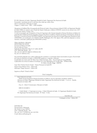 © 1999. Ministério da Saúde. Organização Mundial da Saúde. Organização Pan-Americana da Saúde.
É permitida a reprodução parcial ou total desta obra, desde que citada a fonte.
Série F. Comunicação e Educação em Saúde
Tiragem: 2.ª edição revista – 2002 – 2.000 exemplares
Management of childhood Illness foi preparado pela Divisão de Saúde e Desenvolvimento Infantil (CHD), da Organização Mundial
da Saúde (OMS) em conjunto com o Fundo das Nações Unidas para a Infância (UNICEF), através de um contrato com a ACT
Internacional, Atlanta, Geórgia, USA.
A versão em português, que corresponde ao Curso de Capacitação sobre Atenção Integrada às Doenças Prevalentes na Infância foi
preparada pela Unidade de Atenção Integrada às Doenças Prevalentes na Infância, Programa de Doenças Transmissíveis, Divisão de
Prevenção e Controle de Doenças (HCP/HCT/AIDPC), da Organização Pan-Americana da Saúde/Organização Mundial da Saúde
(OPAS/OMS), em Coordenação com UNICEF-TACRO, Washington, DC, USA, Agosto 1996, sendo feita adaptação às normas
nacionais e autorizada a publicação pela OPAS/OMS no Brasil.
Edição, distribuição e informações
MINISTÉRIO DA SAÚDE
Secretaria de Políticas de Saúde
Área da Saúde da Criança
Esplanada dos Ministérios, bloco G, 6.º andar, sala 636
CEP: 70058-900, Brasília – DF
Tels.: (61) 315 2407/315 2866/315 2958/224 4561
Fax: (61) 315 2038/322 3912
Este material foi adaptado com a valiosa colaboração dos consultores e as instituições abaixo mencionados aos quais a Área da Saúde
da Criança do Ministério da Saúde e a OPAS/OMS agradecem o empenho e dedicação:
Coordenadora da revisão atual: Drª Maria Anice Saboia Fontenele e Silva – Área da Saúde da Criança/SPS/MS
Colaboradores da revisão do módulo de introdução: Dr. Grant Wall Barbosa de Carvalho Filho – IPPMG/UFRJ;
Dr. Ruben Schindler Maggi – IMIP/PE
Capa: Dino (Vinícius Ferreira Araújo) – Projeto Promoção da Saúde/SPS
Projeto Visual: Roberto Vieira – Editora MS
Editoração: Thiago Antonucci – Editora MS
Impresso no Brasil / Printed in Brazil
Ficha Catalográfica
Catalogação na fonte – Editora MS
EDITORA MS
Documentação e Informação
SIA, Trecho 4, Lotes 540/610
CEP: 71200-040, Brasília – DF
Tels.: (61) 233 1774/2020 Fax: (61) 233 9558
E-mail: editora.ms@saude.gov.br
Brasil. Ministério da Saúde.
AIDPI Atenção Integrada às Doenças Prevalentes na Infância: curso de capacitação: introdução: módulo 1
Ministério da Saúde, Organização Mundial da Saúde, Organização Pan-Americana da Saúde. – 2. ed. rev. – Brasília:
Ministério da Saúde, 2002.
32 p.: il. – (Série F. Comunicação e Educação em Saúde)
ISBN 85-334-0605-3
1. Saúde Infantil. 2. Capacitação em serviço. I. Brasil. Ministério da Saúde. II. Organização Mundial da Saúde.
III. Organização Pan-Americana da Saúde. IV. Título. V. Série.
NLM WA 320
 