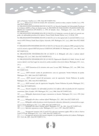 suelo en humanos. Ginebra: [s.n.], 1996. (Série HCT/AIEPI 19.E).
93. ______. Informe de una reunión de consulta sobre: uncinariasis y anemia en niñas y mujeres. Genebra: [s.n.], 1994.
(Série HCT/AIEPI 18.E).
94. ORGANIZACIÓN PANAMERICANA DE LA SALUD et al. Atención Integrada a las Enfermedades Prevalentes
de la Infancia (AIEPI) en Países de América Latina. In: REUNIÓN DE EVALUACIÓN Y PLANIFICACIÓN DEL
PROYECTO USAID/LAC-OPS-BASICS, 2., 1999, El Salvador. Anais... Washington, D.C.: [s.n.], 2001. (Série
HCT/AIEPI 49.E).
95. ORGANIZACIÓN PANAMERICANA DE LA SALUD et al. Evaluación a servicios de salud en la atención inte-
grada a las enfermedades prevalentes de la infancia. Primera Prueba Mundial. Bolivia: [s.n.], 12-30 abr. 1999.
96. ORGANIZACIÓN PANAMERICANA DE LA SALUD et al. In: Foro regional sobre el control del ASMA en el con-
texto de AIEPI, Polamar, Estado Nueva Esparta, Venezuela, 1999. Washington, D.C.: [s.n.], 2000. (Série HCT/AIEPI
35.E).
97. ORGANIZACIÓN PANAMERICANA DE LA SALUD et al. Reunión de la evaluación 2000 y perspectivas futu-
ras de la iniciativa regional AIEPI del proyecto USAID/LAC-OPS-BASICS II. Washington, D.C., mar. 2001. (Serie
HCT/AIEPI 65.E).
98. ORGANIZACIÓN PANAMERICANA DE LA SALUD et al. Bibliografia sobre abuso o maltrato infantil.
Washington, D.C. [s.n.], 2002. (Serie HCT/AIEDPI 44.E.).
99. ORGANIZACIÓN PANAMERICANA DE LA SALUD; Organización Mundial de la Salud. Acciones de salud
materno infantil a nivel local: según las metas de la cumbre mundial en favor de la infancia. Washington, D.C.: [s.n.],
[19--].
100. ______. AIEPI lanzamiento de la iniciativa niños sanos: la meta 2002. Washington, D.C., nov. 2000. (Serie
HCT/AIEPI 33.E).
101. ______. AIEPI neonatal: cuadros de procedimientos: curso de capacitación. Versión Preliminar de prueba.
Washington, D.C., 2002. (Serie HCT/AIEPI 68.E).
102. ______. AIEPI neonatal: manual del participante: curso de capacitación. Versión Preliminar de prueba.
Washington, D.C., 2002. (Serie HCT/AIEPI 68.E).
103. ______. AIEPI neonatal: curso de capacitación: fotografias. Versión Preliminar de prueba. Washington, D.C.,
2002. (Serie HCT/AIEPI 68.E).
104. ______. Atención integrada a las enfermedades prevalentes de la infância: taller de planificación del componente
comunitario, Quito, Ecuador, 1999. Washington, D.C.: [s.n.], 2000. (Série HCT/AIEPI 34.E).
105. ______. Bibliografia: abastecimento de agua y saneamiento en desastres. Washington, D.C.: [s.n.], 1999. (Série
HCT/AIEPI 31.E).
106. ______. Bibliografia sobre abuso o maltrato infantil. Washington, D.C., 2002. (Serie HCT/AIEPI 44.E).
107. ______. Bibliografía: cambio de práticas a través de promoción, educación, información y comunicación en super-
vivencia infantil. Washington, D.C.: [s.n.], 2000. (Série HCT/AIEPI 47.E).
108. ______. Bibliografia sobre abuso o maltrato infantil. Washington, D.C., dic. 2001. (Serie HCT/AIEPI 44.E).
109. ______. Infecciones respiratorias en niños. Washington, D.C.: [s.n..], 1997. (Série HCT/AIEPI-1).
110. ______. Investigaciones operativas sobre el control de las infecciones respiratorias agudas (IRA) en niños en América
Latina y el Caribe. Washington, D.C.: [s.n.], 1998. (Série HCT/AIEPI 3.E.).
111. ______. Investigaciones operativas sobre atención integrada a las enfermedades prevalentes de la infancia. Washington,
D.C.: [s.n.], abr. 2001. (Série HCT/AIEPI 27.E.).
31
 