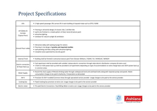 Project Specifications
Lifts • 2 high-speed passenger lifts service lift in each building of reputed make such as OTIS / KONE
Lift lobbies &
Corridor
(Typical Floor)
• Flooring in attractive design of ceramic tiles / vitrified tiles
• wall to be finished in a mixed pattern of tiles/ stone & texture paint
• attractive lighting
• windows for natural sunlight & ventilation
Ground Floor Lobby
• Attractive lobby with waiting lounge for visitors
• Flooring in mix design of granite and imported marbles
• wall paneling and false ceiling with attractive lighting
• reception area supervised by security guard
Estd.1987
External Finish • Building shall be finished in attractive texture paint from Sherwin Williams / ASIAN / ICI / NEROLAC / BERGER
Electric connection
& Power Back-up
• Each apartment shall be provided with suitable 3 phase electric connection through state electric distribution company (At extra cost)
• 2 KVA to 5 KVA power back up shall be provided to all apartments depending on type of accommodation on extra charge basis and 100 % power back up
in common areas.
Water Supply
• Round the clock supply of filtered drinking water through underground tank and overhead tanks along with required pumps and panels. Water
consumption charges to be paid to Authority / Corporation as demanded
Wi-fi • Provision for Wi-Fi enabled Common Areas through specialized service provider. Usage charges to be paid to the service provider.
Cooking Gas • Piped Cooking Gas provision at extra cost. Usage charges to be paid to the service provider
Electric meter • Pre paid Electric Connection / Dual Billing Meter at extra cost. Usage charges to be paid to the service provider.
 
