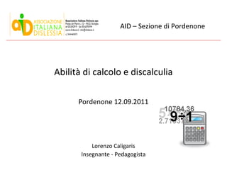 AID – Sezione di Pordenone

Abilità di calcolo e discalculia
Pordenone 12.09.2011

Lorenzo Caligaris
Insegnante - Pedagogista

 