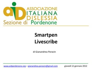 Smartpen
                             Livescribe
                           di Gianandrea Poracin




www.aidpordenone.org – gianandrea.poracin@gmail.com   giovedì 12 gennaio 2012
 