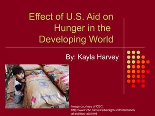 Effect of U.S. Aid on Hunger in the  Developing World By: Kayla Harvey Image courtesy of CBC: http://www.cbc.ca/news/background/international-aid/food-aid.html 