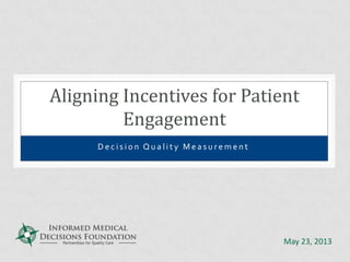 D e c i s i o n Q u a l i t y M e a s u r e m e n t
Aligning Incentives for Patient
Engagement
May 23, 2013
 