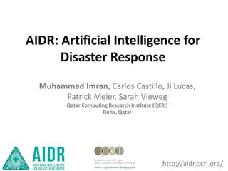 http://aidr.qcri.org/
Muhammad Imran, Carlos Castillo, Ji Lucas,
Patrick Meier, Sarah Vieweg
Qatar Computing Research Institute (QCRI)
Doha, Qatar
AIDR: Artificial Intelligence for
Disaster Response
 