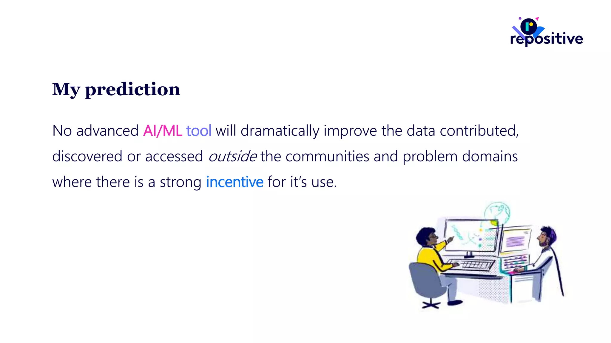 My prediction
No advanced AI/ML tool will dramatically improve the data contributed,
discovered or accessed outside the communities and problem domains
where there is a strong incentive for it’s use.
 
