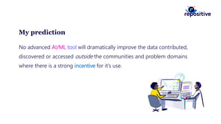 My prediction
No advanced AI/ML tool will dramatically improve the data contributed,
discovered or accessed outside the communities and problem domains
where there is a strong incentive for it’s use.
 