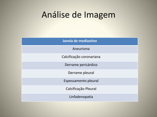 Análise de Imagem
Janela de mediastino
Aneurisma
Calcificação coronariana
Derrame pericárdico
Derrame pleural
Espessamento pleural
Calcificação Pleural
Linfadenopatia
 