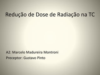 Redução de Dose de Radiação na TC
A2: Marcelo Madureira Montroni
Preceptor: Gustavo Pinto
 