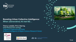 tii.ae
Boosting Urban Collective Intelligence:
When (Generative) AI met 6G…
Thierry Lestable, Ph.D, Dipl-lng.
Chief Researcher (acting),
Telecom & Cybersecurity Units
Artificial Intelligence & Digital Science Research Center
 