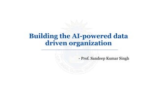 Building the AI-powered data
driven organization
- Prof. Sandeep Kumar Singh
 