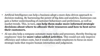• Artificial Intelligence can help a business adopt a more data-driven approach to
decision-making. By harnessing the powe...