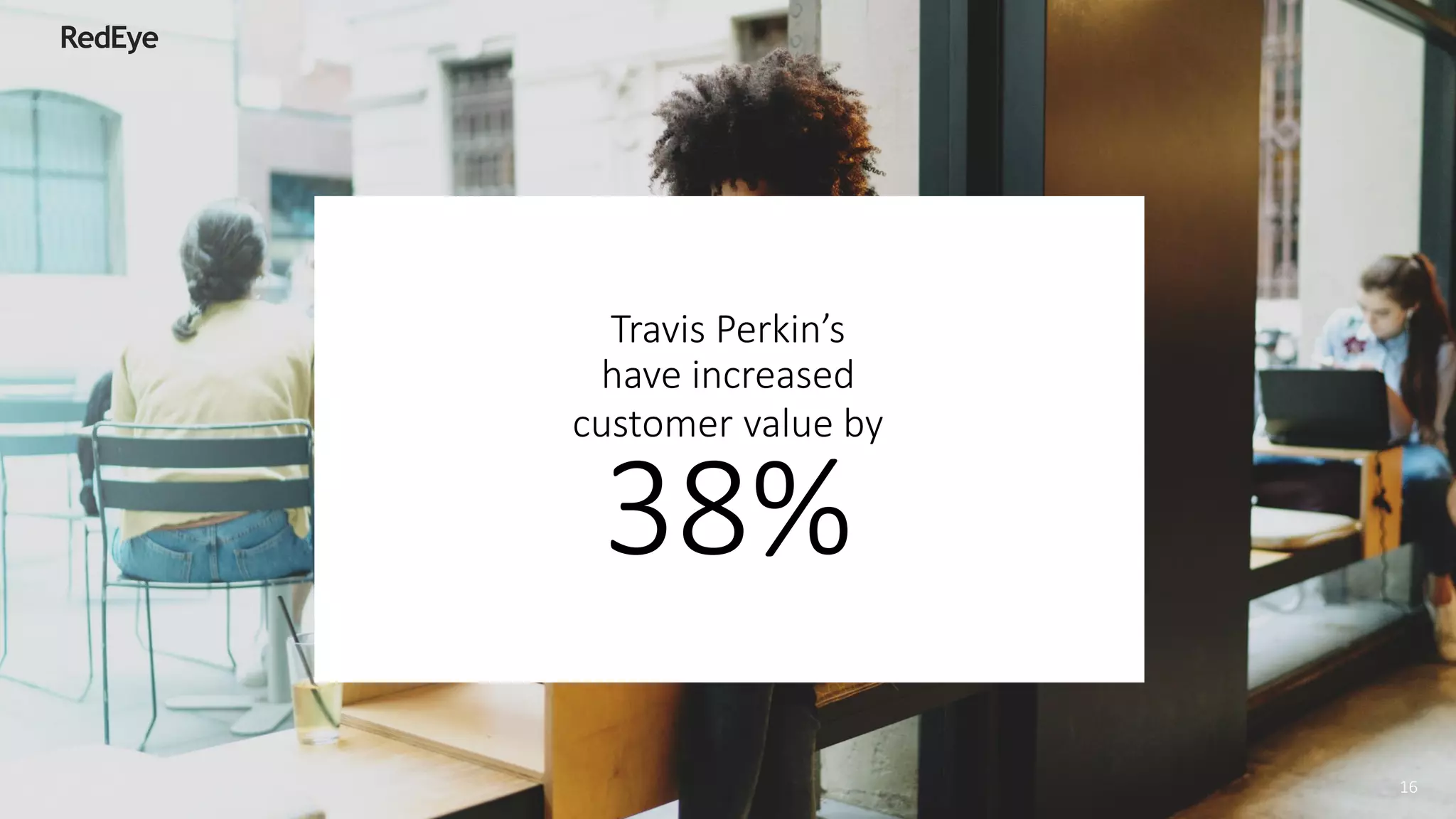 Travis Perkin’s
have increased
customer value by
38%
16
 