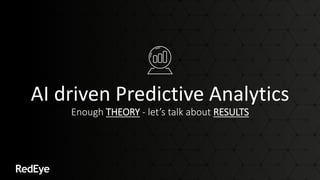 AI driven Predictive Analytics
Enough THEORY - let’s talk about RESULTS
 