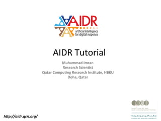 AIDR	Tutorial	
Muhammad	Imran	
Research	Scien1st	
Qatar	Compu1ng	Research	Ins1tute,	HBKU	
Doha,	Qatar	
h"p://aidr.qcri.org/	
 