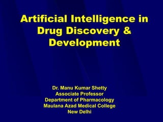 Artificial Intelligence in
Drug Discovery &
Development
Dr. Manu Kumar Shetty
Associate Professor
Department of Pharmacology
Maulana Azad Medical College
New Delhi
 