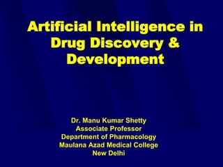 Artificial Intelligence in
Drug Discovery &
Development
Dr. Manu Kumar Shetty
Associate Professor
Department of Pharmacology
Maulana Azad Medical College
New Delhi
 
