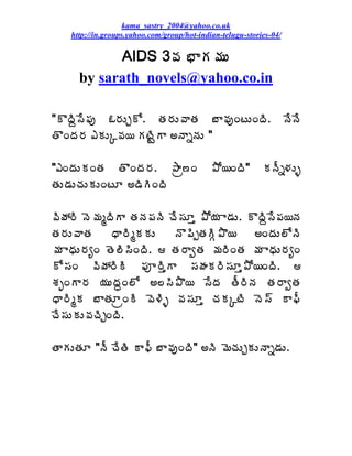 kama_sastry_2004@yahoo.co.uk
    http://in.groups.yahoo.com/group/hot-indian-telugu-stories-04/

            AIDS 3©Á ¤ÂÁ¥ÁÅ
      by sarath_novels@yahoo.co.in

"ÌžÃâ¬Ê¡Áô ‹§ÁÅÖÍ. œÁ§ÁÅ©ÂœÁ £Â©ÁôÏýÅÏžÃ.                          þÊþÊ
œÌÏžÁ§Á ‡ÁÅÑ©Á¦ ÁýÃÛÂ €þÂäþÁÅ "

"‡ÏžÁÅÁÏœÁ œÌÏžÁ§Á. ±Âë›Ï                   ±Í¦ÏžÃ"        ÁþÄä®ÁÅò
œÁÅ™ÁÅúÁÅÁÅÏýÆ €™ÃÃÏžÃ

©ÃöÁ§Ã þÉ¥ÁéžÃÂ œÁþÁ¡ÁþÃ úÊ¬ÁÆà ±Í¦Á Â™ÁÅ. ÌžÃâ¬Ê¡Á¦þÁ
œÁ§ÁÅ©ÂœÁ     ŸÂ§ÃéÁÁÅ   þÌ¡ÃåœÁÃÓ±Ì¦     €ÏžÁÅ¨ÍþÃ
¥Á ÂŸÁÅ§ÁêÏ œÉ¨Ã¬ÃÏžÃ.  œÁ§ÂíœÁ ¥Á§ÃÏœÁ ¥Á ÂŸÁÅ§ÁêÏ
Í¬ÁÏ ©ÃöÁ§ÃÃ ¡Áõ§ÃàÂ ¬ÁÿÁÁ§Ã¬ÁÆà±Í¦ÏžÃ. 
ªÁÇÏÂ§Á ¦ÁÅžÁãÏ¨Í €¨¬Ã±Ì¦ ¬ÊžÁ œÄ§ÃþÁ œÁ§ÂíœÁ
ŸÂ§ÃéÁ £ÂœÁÆëÏÃ ©É®Ãò ©Á¬ÁÆà úÁÁÑýÃ þÉ¬÷ Â¢Ä
úÊ¬ÁÅÁÅ©ÁúÃÖÏžÃ.

œÂÁÅœÁÆ "þÄ úÊœÃ Â¢Ä £Â©ÁôÏžÃ" €þÃ ¥ÉúÁÅÖÁÅþÂä™ÁÅ.
 