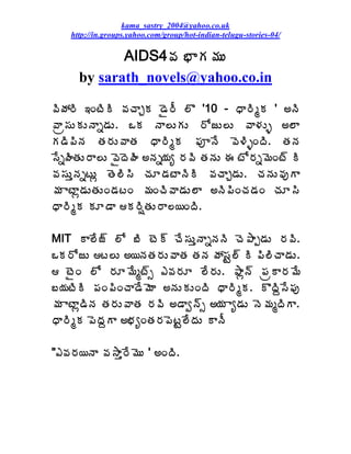 kama_sastry_2004@yahoo.co.uk
    http://in.groups.yahoo.com/group/hot-indian-telugu-stories-04/

             AIDS4©Á ¤ÂÁ¥ÁÅ
      by sarath_novels@yahoo.co.in

©ÃöÁ§Ã ‚ÏýÃÃ ©ÁúÂÖÁ ™Ë§Ä ¨Ì '10 - ŸÂ§ÃéÁ ' €þÃ
©Âë¬ÁÅÁÅþÂä™ÁÅ. ŠÁ þÂ¨ÅÁÅ §ÍüÅ¨Å ©Â®ÁÅò €¨Â
Á™Ã¡ÃþÁ œÁ§ÁÅ©ÂœÁ ŸÂ§ÃéÁ ¡ÁõþÊ ©É®ÃòÏžÃ. œÁþÁ
¬ÊäÿÃœÁÅ§Â¨Å ©ËžÉÿÃ €þÁä¦Áê §Á©Ã œÁþÁÅ ƒ ýÍ§Áä¥ÉÏý÷ Ã
©Á¬ÁÅàþÁäýÅì œÉ¨Ã¬Ã úÁÆ™ÁýÂþÃÃ ©ÁúÂÖ™ÁÅ. úÁþÁÅ©ÁôÂ
¥Á ÂýÂì™ÁÅœÁÅÏ™ÁýÏ ¥ÁÏúÃ©Â™ÁÅ¨Â €þÃ¡ÃÏúÁ™ÁÏ úÁÆ¬Ã
ŸÂ§ÃéÁ ÁÆ™Â Á§ÃïœÁÅ§Â¨¦ÏžÃ.

MIT Â¨Êü÷ ¨Í £Ã ýÉ÷ úÊ¬ÁÅàþÂäþÁþÃ úÉ±Âå™ÁÅ §Á©Ã.
ŠÁ§ÍüÅ ý¨Å €¦þÁœÁ§ÁÅ©ÂœÁ œÁþÁ öÁ¬ÁÛ¨÷ Ã ¡Ã¨ÃúÂ™ÁÅ.
 ýËÏ ¨Í §ÁÆ¥Êéý÷ð ‡©Á§ÁÆ ¨Ê§ÁÅ. ±Âìþ÷ ¡ÁëÂ§Á¥Ê
£¦ÁýÃÃ ¡ÁÏ¡ÃÏúÂ™Ê¥ÉÂ €þÁÅÁÅÏžÃ ŸÂ§ÃéÁ. ÌžÃâ¬Ê¡Áô
¥Á ÂýÂì™ÃþÁ œÁ§ÁÅ©ÂœÁ §Á©Ã €™Âíþ÷ð €¦Á Âê™ÁÅ þÉ¥ÁéžÃÂ.
ŸÂ§ÃéÁ ¡ÉžÁâÂ €¤ÁêÏœÁ§Á¡ÉýÛ¨ÊžÁÅ ÂþÄ

"‡©Á§Á¦þÂ ©Á³Âà§Ê¥ÉÅ ' €ÏžÃ.
 
