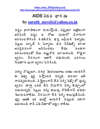 kama_sastry_2004@yahoo.co.uk
    http://in.groups.yahoo.com/group/hot-indian-telugu-stories-04/

           AIDS ˆ™Á©Á ¤ÂÁ¥ÁÅ
      by sarath_novels@yahoo.co.in
©Á§ÁïÏ ŸÂ§Â±ÂœÁÏÂ ÁÅ§ÁÅ³ÍàÏžÃ. ‡¡Áôå™ÁÆ öÁìžÁÏÂ
€þÃ¡ÃÏúÊ ©Á§ÁïÏ  §ÍüÅ ‡ÏžÁÅÍ úÃÂÁÅÂ
€þÃ¡ÃÏúÁ³ÂÃÏžÃ Á¥Á¨ÃþÃÃ. ¤Á§Áà ¢Ä¬ÁÅÃ ©É®Âò™ÁÅ.
¡Ã¨ì¨Å ¬ÁÆÑ¨÷ Ã ©É®Âò§ÁÅ. ýÃ©Ã ¬Ä§Ä¦Á¨÷ð ÁÆ™Â
¬ÁÃàÁ§ÁÏÂ     €þÃ¡ÃÏúÁ™ÁÏ     ¨ÊžÁÅ.   þÁ¨œÁÂ
€þÃ¡ÃÏúÁ™ÁÏœÍ úÊ¦ ¡ÁýÅÛÌþÃ úÁÆ¬ÁÅÁÅÏžÃ. ÌžÃâÂ
üí§ÁÏ. þÄ§Á¬ÁÏÂ €¨ÂÊ ¡Á™ÁÅÁÅÏžÃ. ŠÁÁÏý
¬Ê¡Á¦Á ÂÁ ‚ÏÂ üí§ÁÏ ¡É§ÃÃÏžÃ.

©Á®ÁÅò þÌ¡Áôå¨Æ, žÁÁÆÓ ¥ÉÅžÁ¨¦þÂ¦. £¦Áý €ÏžÁ§ÃÄ
ƒ ¥ÁŸÁê ¢Áõì ©Á³ÌàÏžÁþÃ ©ÃþÁäžÃ. œÁþÁÁÆ žÊ
Â©ÁúÁÖþÁÅÁÅÏžÃ. þÃ³Âàë›ÏÂþÊ ¨ÊúÃ ©É®Ãò «É¨÷æ ¨Í ©ÁôþÁä
üí§ÁÏ ¥Á ÂœÁë ŠÁýÃ œÄ¬Ã ©Ê¬ÁÅÌþÃ ©É®Ãò £É™ÁÆëÏ¨Í
¡Á™ÁÅÁÅþÁäžÃ. ¡Ã¨ì¨Å ©ÁúÃÖ œÁ¨Å¡Áô Ì™ÃœÊÂþÄ ¥ÉÁÅ
¥É¨ÁÅ©Á§Â¨ÊžÁÅ. þÄ§Á¬ÁÏÂ ¨ÊúÃ ©É®Ãò œÁ¨Å¡ÁôœÄ¬ÃÏžÃ.
¢Áõì €¦œÊ ‚Á ‚ÏýÍì €ÏžÁ§ÃÄ ©Á¬ÁÅàÏžÃ ‡¨ÂÂ
€þÁÅÁÅÏžÃ ÂþÄ ‡¥Ã úÊ¦Á Â¨Í €§ÁãÏ Â¨ÊžÁÅ.
 
